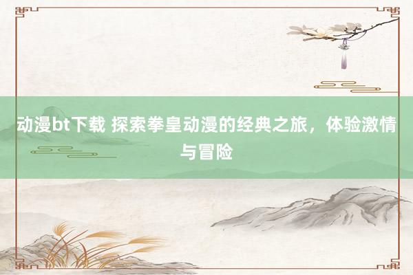 动漫bt下载 探索拳皇动漫的经典之旅，体验激情与冒险