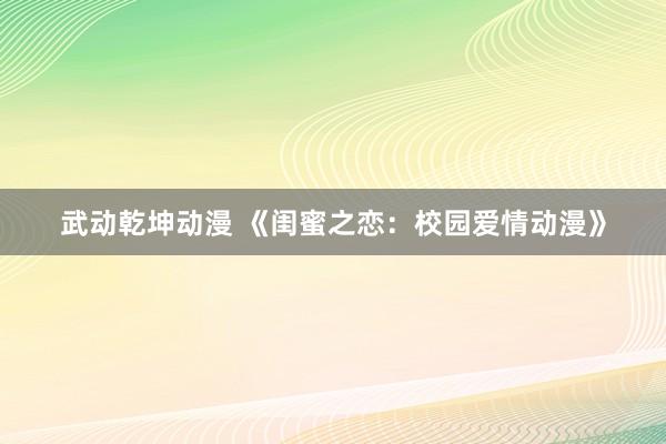 武动乾坤动漫 《闺蜜之恋：校园爱情动漫》