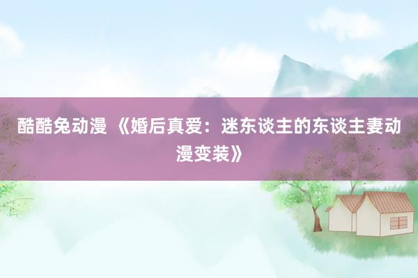酷酷兔动漫 《婚后真爱：迷东谈主的东谈主妻动漫变装》