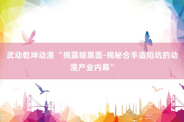 武动乾坤动漫 “揭露暗黑面-揭秘合手造陷坑的动漫产业内幕”