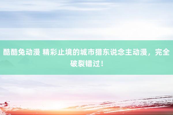 酷酷兔动漫 精彩止境的城市猎东说念主动漫，完全破裂错过！