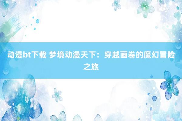 动漫bt下载 梦境动漫天下：穿越画卷的魔幻冒险之旅