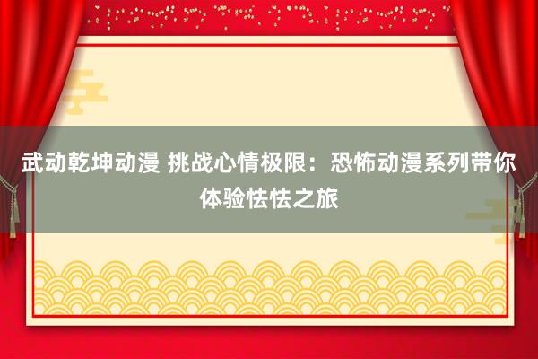 武动乾坤动漫 挑战心情极限：恐怖动漫系列带你体验怯怯之旅