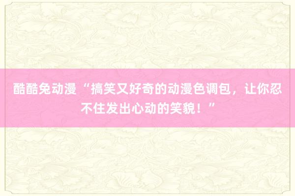 酷酷兔动漫 “搞笑又好奇的动漫色调包，让你忍不住发出心动的笑貌！”