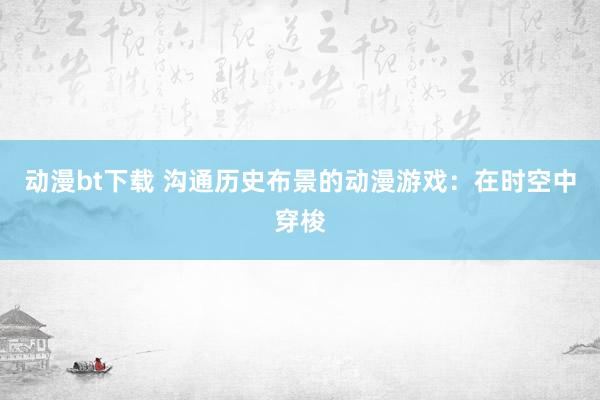 动漫bt下载 沟通历史布景的动漫游戏：在时空中穿梭