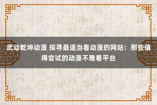 武动乾坤动漫 探寻最适当看动漫的网站：那些值得尝试的动漫不雅看平台