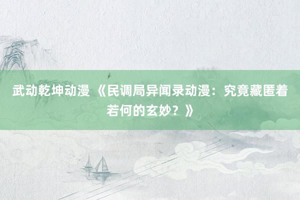 武动乾坤动漫 《民调局异闻录动漫：究竟藏匿着若何的玄妙？》