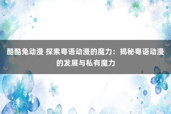 酷酷兔动漫 探索粤语动漫的魔力：揭秘粤语动漫的发展与私有魔力