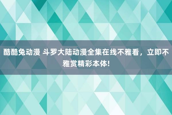酷酷兔动漫 斗罗大陆动漫全集在线不雅看，立即不雅赏精彩本体!