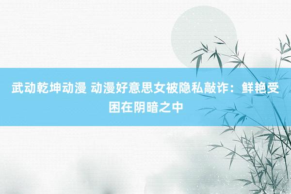 武动乾坤动漫 动漫好意思女被隐私敲诈：鲜艳受困在阴暗之中
