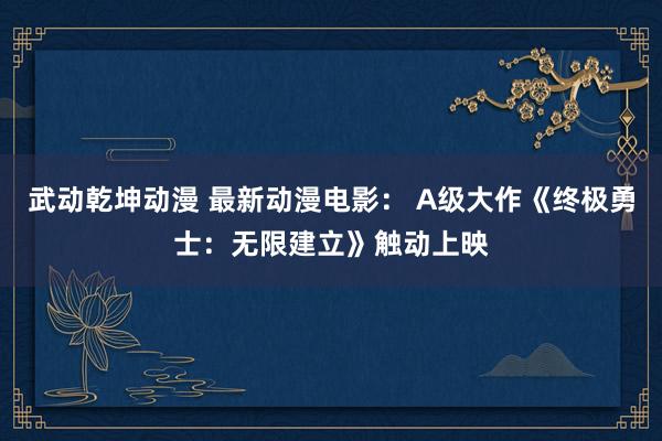 武动乾坤动漫 最新动漫电影： A级大作《终极勇士：无限建立》触动上映