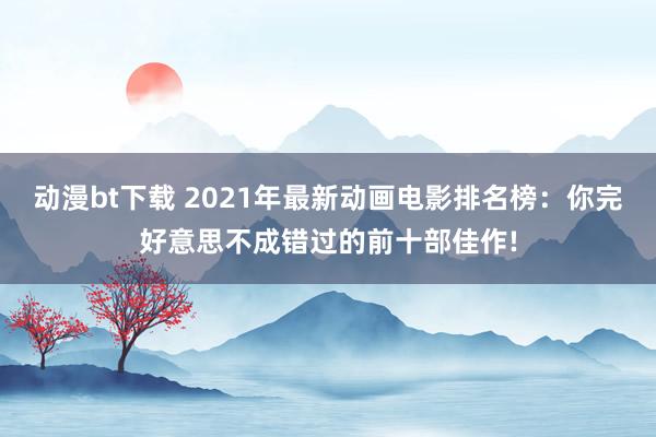 动漫bt下载 2021年最新动画电影排名榜：你完好意思不成错过的前十部佳作!