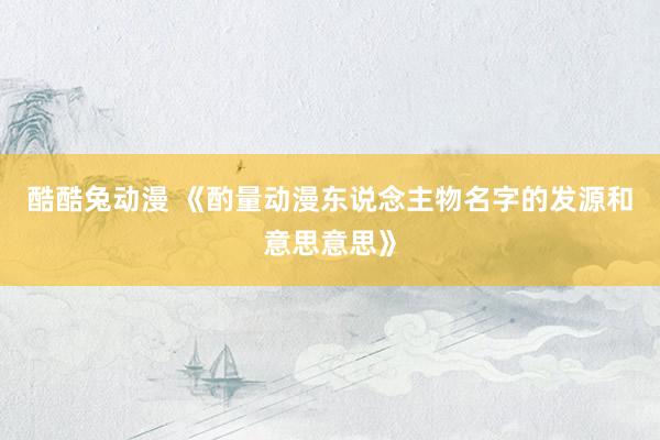 酷酷兔动漫 《酌量动漫东说念主物名字的发源和意思意思》