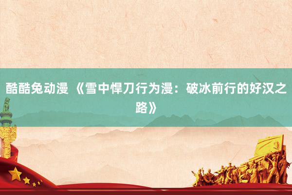 酷酷兔动漫 《雪中悍刀行为漫：破冰前行的好汉之路》