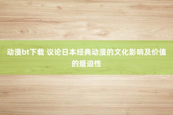动漫bt下载 议论日本经典动漫的文化影响及价值的蹙迫性