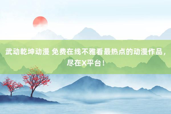 武动乾坤动漫 免费在线不雅看最热点的动漫作品，尽在X平台！