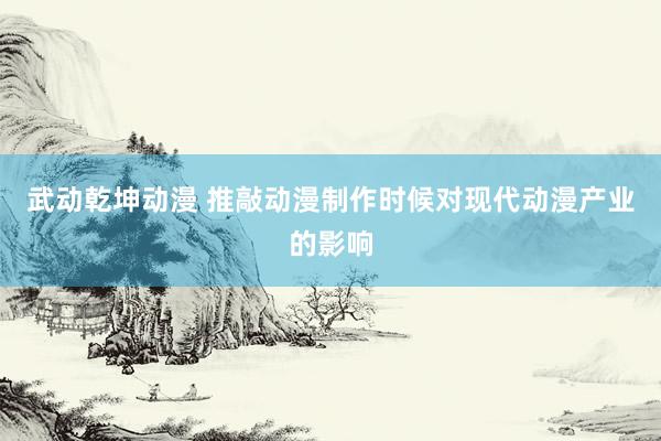 武动乾坤动漫 推敲动漫制作时候对现代动漫产业的影响