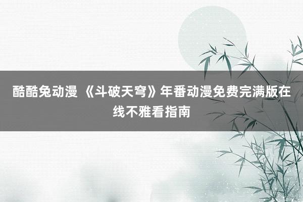 酷酷兔动漫 《斗破天穹》年番动漫免费完满版在线不雅看指南
