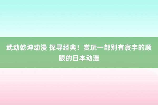 武动乾坤动漫 探寻经典！赏玩一部别有寰宇的顺眼的日本动漫