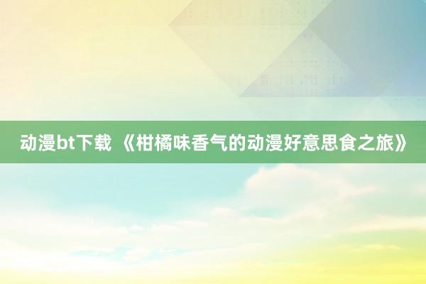 动漫bt下载 《柑橘味香气的动漫好意思食之旅》