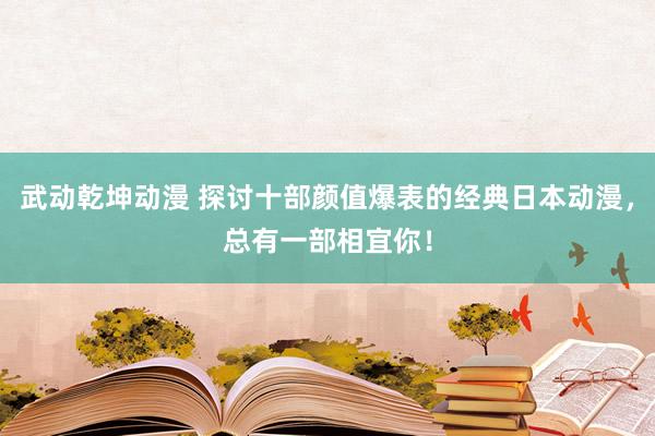 武动乾坤动漫 探讨十部颜值爆表的经典日本动漫，总有一部相宜你！