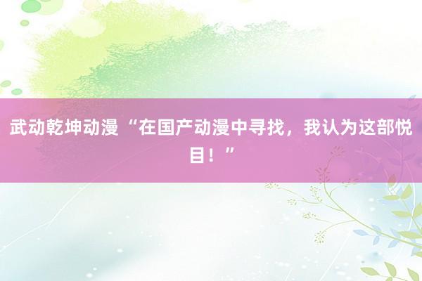 武动乾坤动漫 “在国产动漫中寻找，我认为这部悦目！”