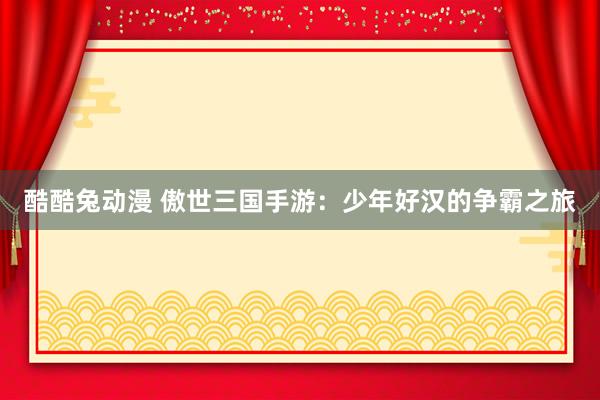 酷酷兔动漫 傲世三国手游：少年好汉的争霸之旅
