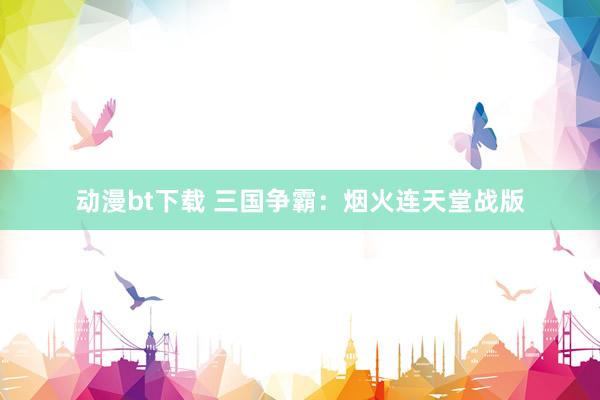动漫bt下载 三国争霸：烟火连天堂战版