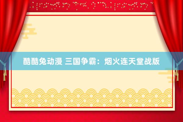 酷酷兔动漫 三国争霸：烟火连天堂战版