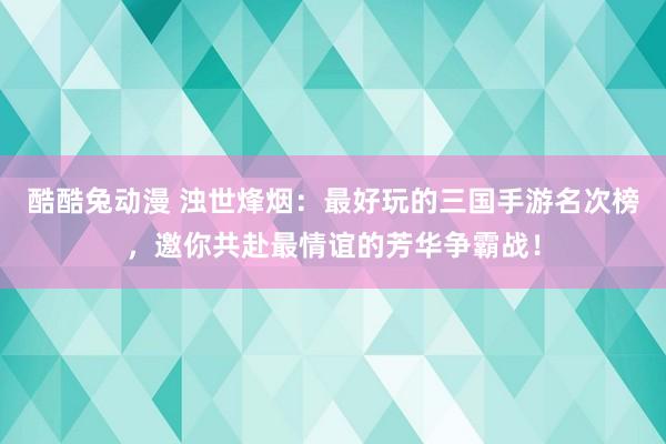 酷酷兔动漫 浊世烽烟：最好玩的三国手游名次榜，邀你共赴最情谊的芳华争霸战！