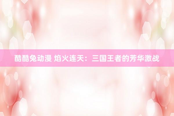 酷酷兔动漫 焰火连天：三国王者的芳华激战