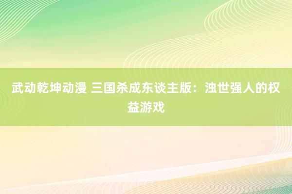 武动乾坤动漫 三国杀成东谈主版：浊世强人的权益游戏