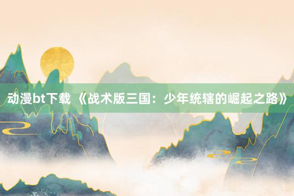 动漫bt下载 《战术版三国：少年统辖的崛起之路》