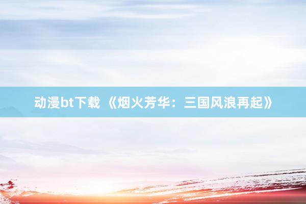 动漫bt下载 《烟火芳华：三国风浪再起》