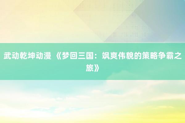 武动乾坤动漫 《梦回三国：飒爽伟貌的策略争霸之旅》