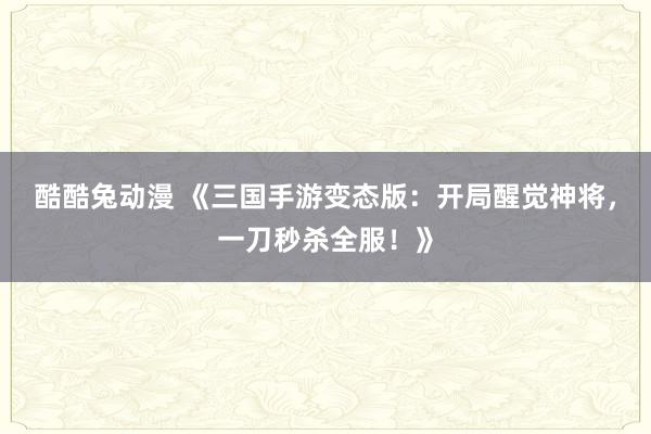 酷酷兔动漫 《三国手游变态版：开局醒觉神将，一刀秒杀全服！》