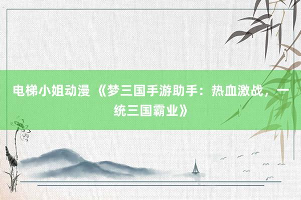 电梯小姐动漫 《梦三国手游助手：热血激战，一统三国霸业》
