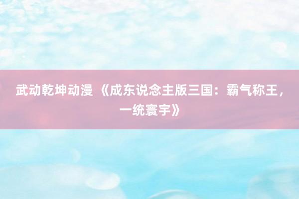 武动乾坤动漫 《成东说念主版三国：霸气称王，一统寰宇》