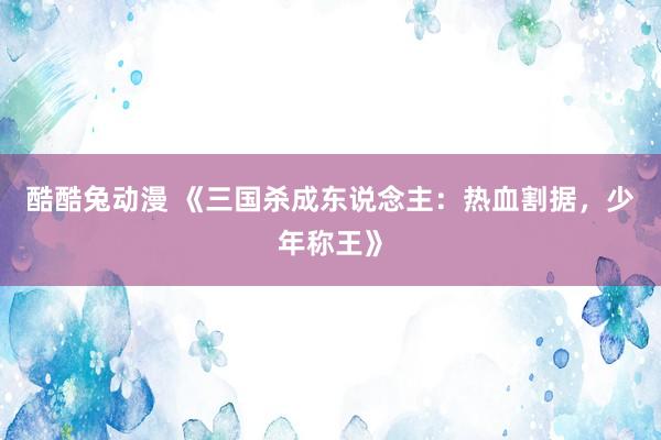 酷酷兔动漫 《三国杀成东说念主：热血割据，少年称王》