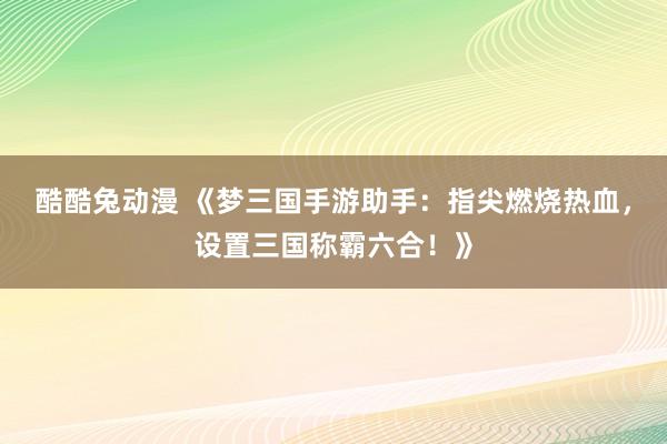 酷酷兔动漫 《梦三国手游助手：指尖燃烧热血，设置三国称霸六合！》
