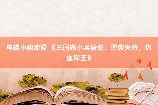 电梯小姐动漫 《三国志小兵据说：逆袭天命，热血称王》