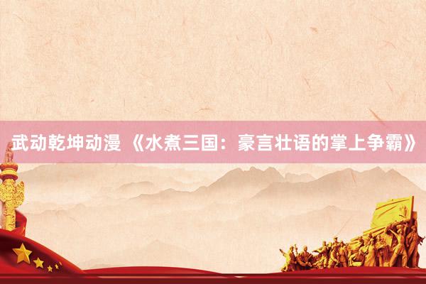 武动乾坤动漫 《水煮三国：豪言壮语的掌上争霸》