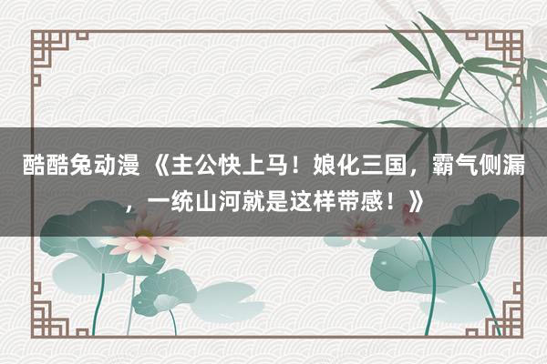 酷酷兔动漫 《主公快上马！娘化三国，霸气侧漏，一统山河就是这样带感！》