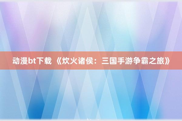 动漫bt下载 《炊火诸侯：三国手游争霸之旅》
