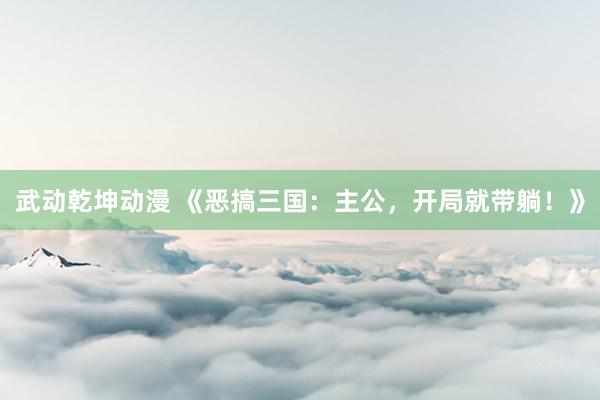 武动乾坤动漫 《恶搞三国：主公，开局就带躺！》