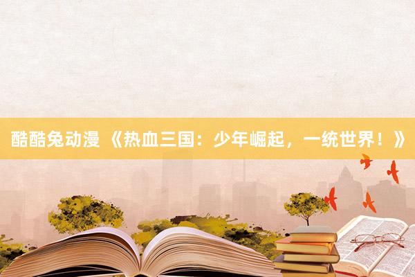 酷酷兔动漫 《热血三国：少年崛起，一统世界！》