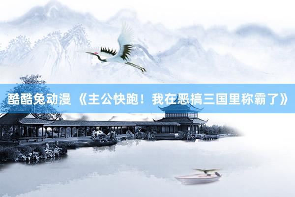 酷酷兔动漫 《主公快跑！我在恶搞三国里称霸了》