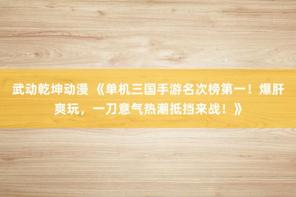 武动乾坤动漫 《单机三国手游名次榜第一！爆肝爽玩，一刀意气热潮抵挡来战！》