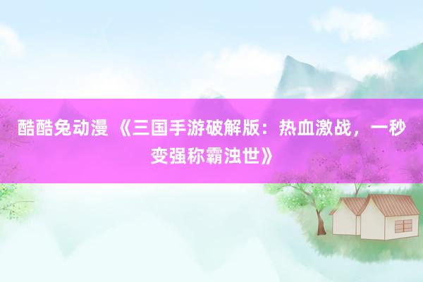 酷酷兔动漫 《三国手游破解版：热血激战，一秒变强称霸浊世》