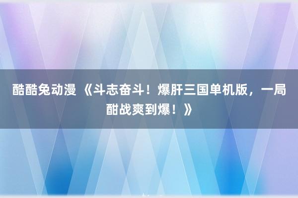 酷酷兔动漫 《斗志奋斗！爆肝三国单机版，一局酣战爽到爆！》